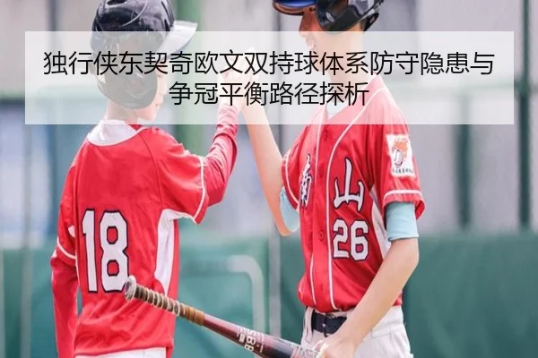 独行侠东契奇欧文双持球体系防守隐患与争冠平衡路径探析