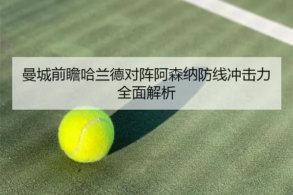 曼城前瞻哈兰德对阵阿森纳防线冲击力全面解析