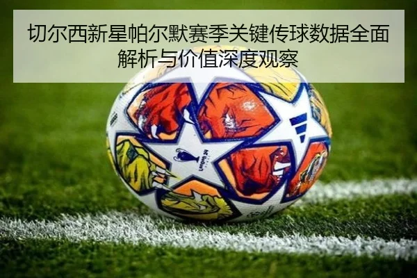 切尔西新星帕尔默赛季关键传球数据全面解析与价值深度观察