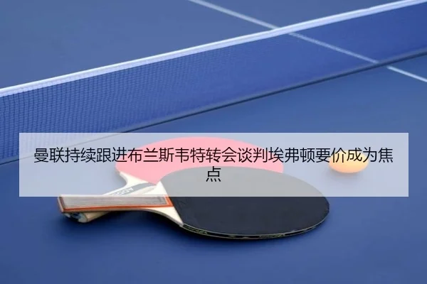 曼联持续跟进布兰斯韦特转会谈判埃弗顿要价成为焦点