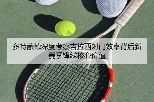 多特蒙德深度考察吉拉西射门效率背后新赛季锋线核心价值