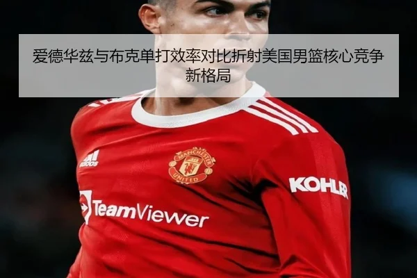 爱德华兹与布克单打效率对比折射美国男篮核心竞争新格局